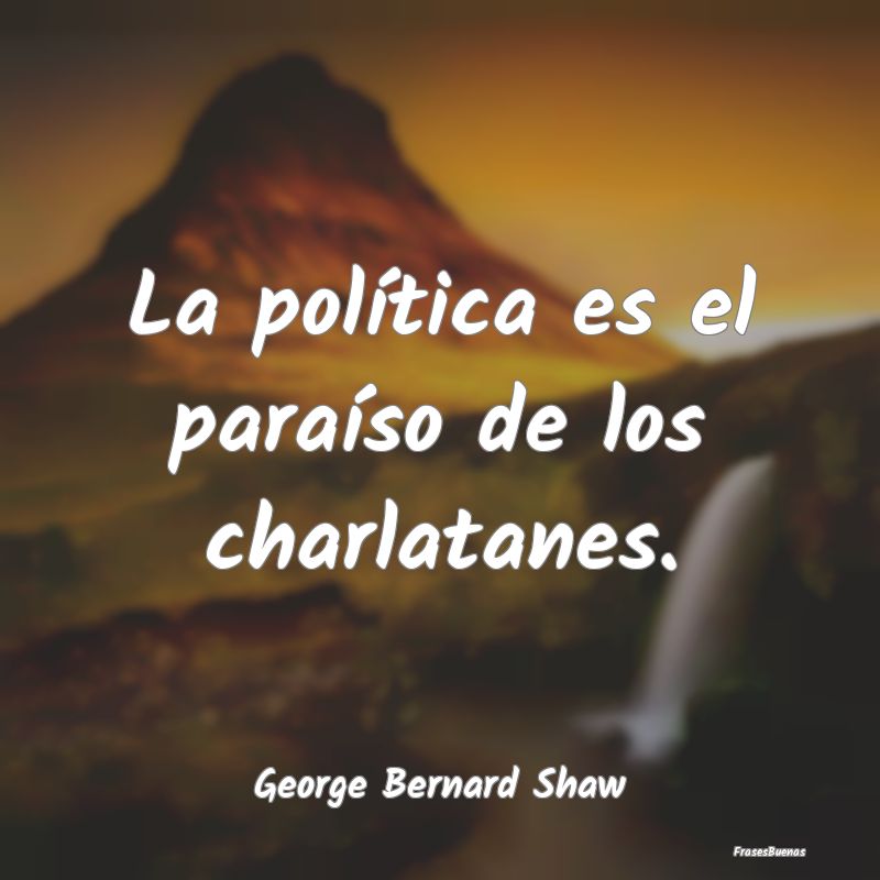 La política es el paraíso de los charlatanes....
