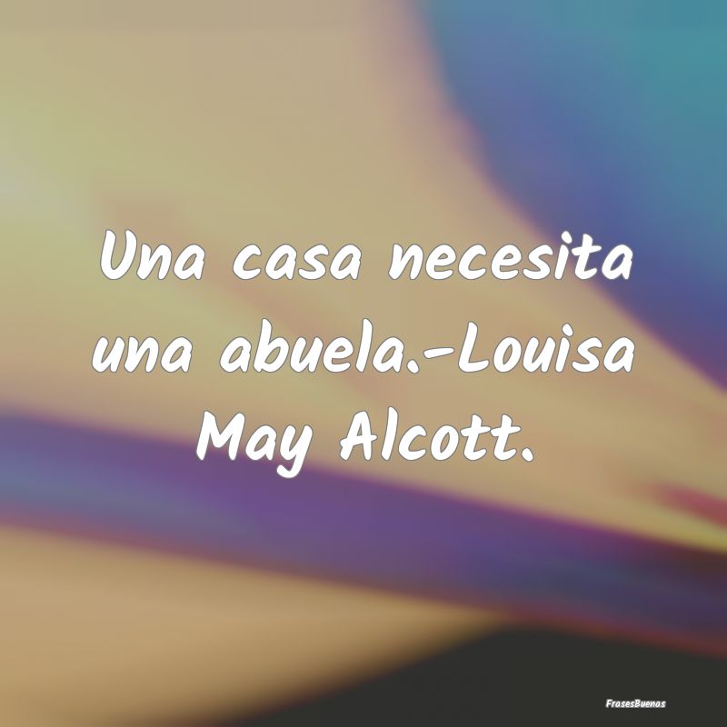 Una casa necesita una abuela.-Louisa May Alcott.
...