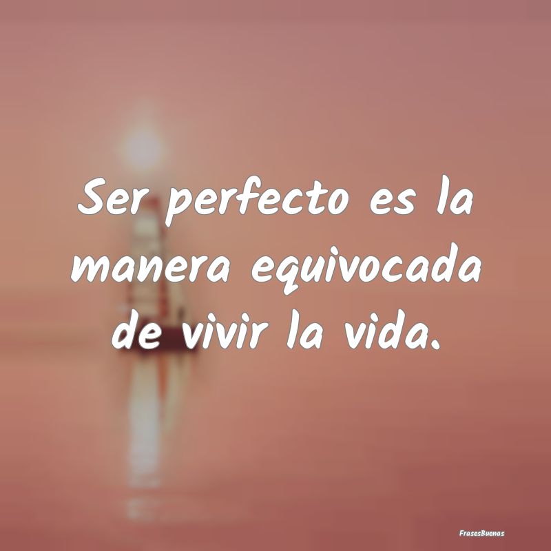 Ser perfecto es la manera equivocada de vivir la v...