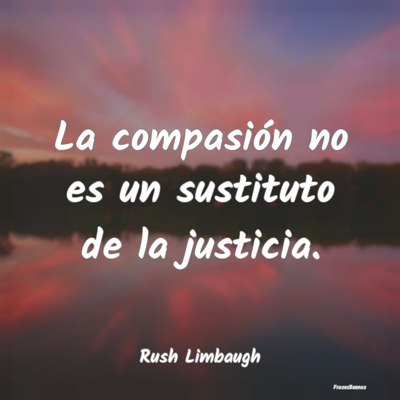 La compasión no es un sustituto de la justicia....