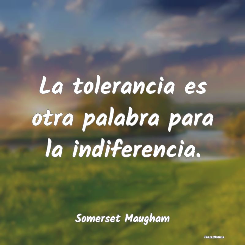 La tolerancia es otra palabra para la indiferencia...