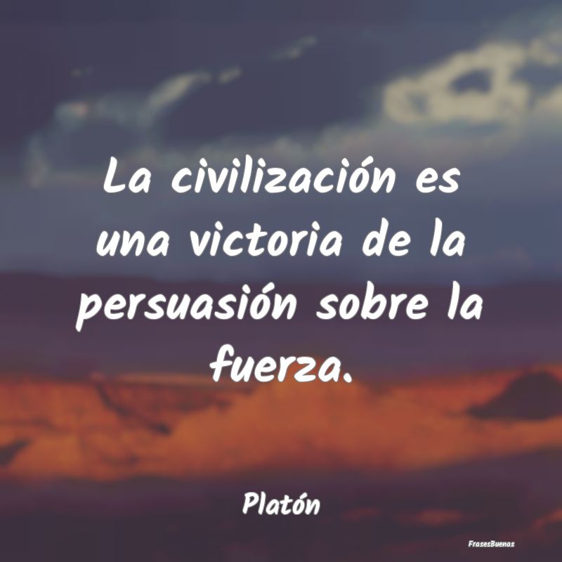 La civilización es una victoria de la persuasión...