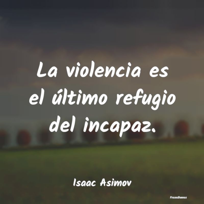 La violencia es el último refugio del incapaz....
