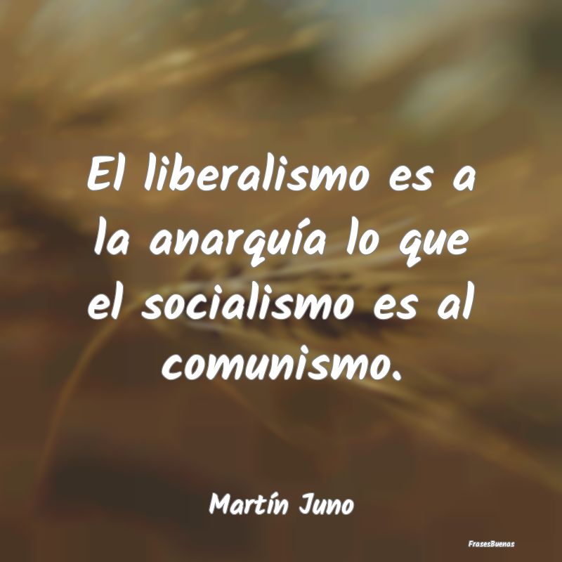 El liberalismo es a la anarquía lo que el sociali...