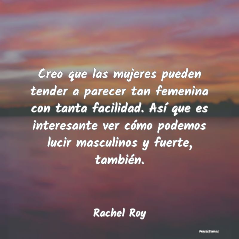 Frases Interesantes - Creo que las mujeres pueden tender a parecer tan f...