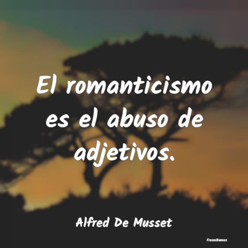 El romanticismo es el abuso de adjetivos....