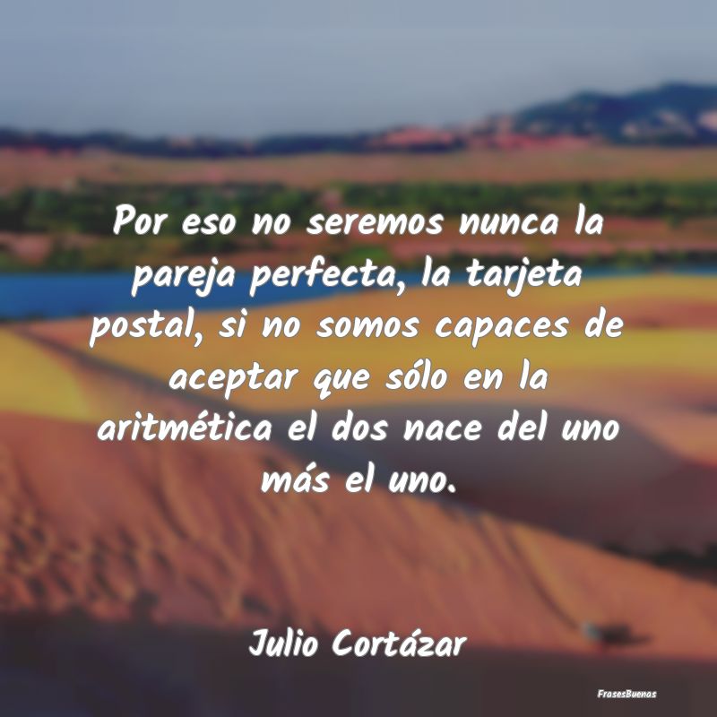 Frases de Julio Cortázar - Por eso no seremos nunca la pareja perfe