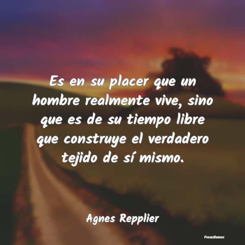 Es en su placer que un hombre realmente vive, sino...