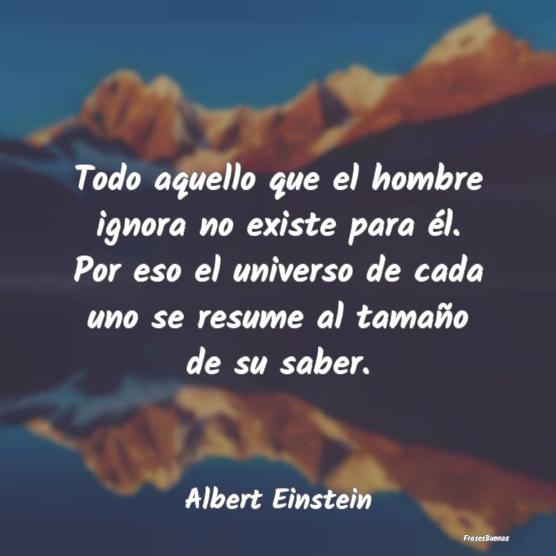 Frases De Albert Einstein Todo Aquello Que El Hombre Ignora No Exi