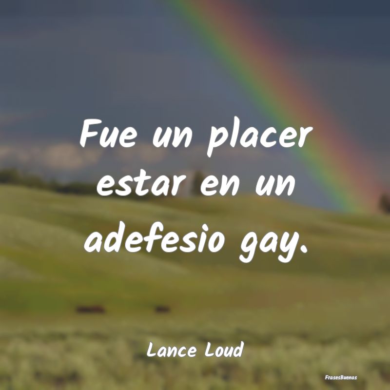 Fue un placer estar en un adefesio gay....