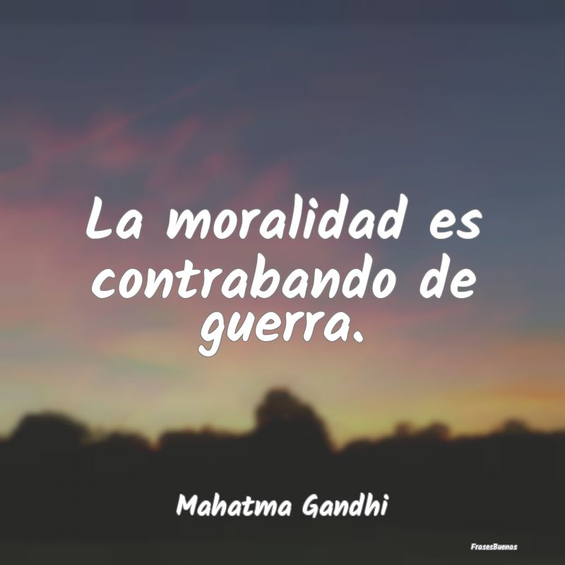 Frases Mahatma Gandhi - La moralidad es contrabando de guerra.