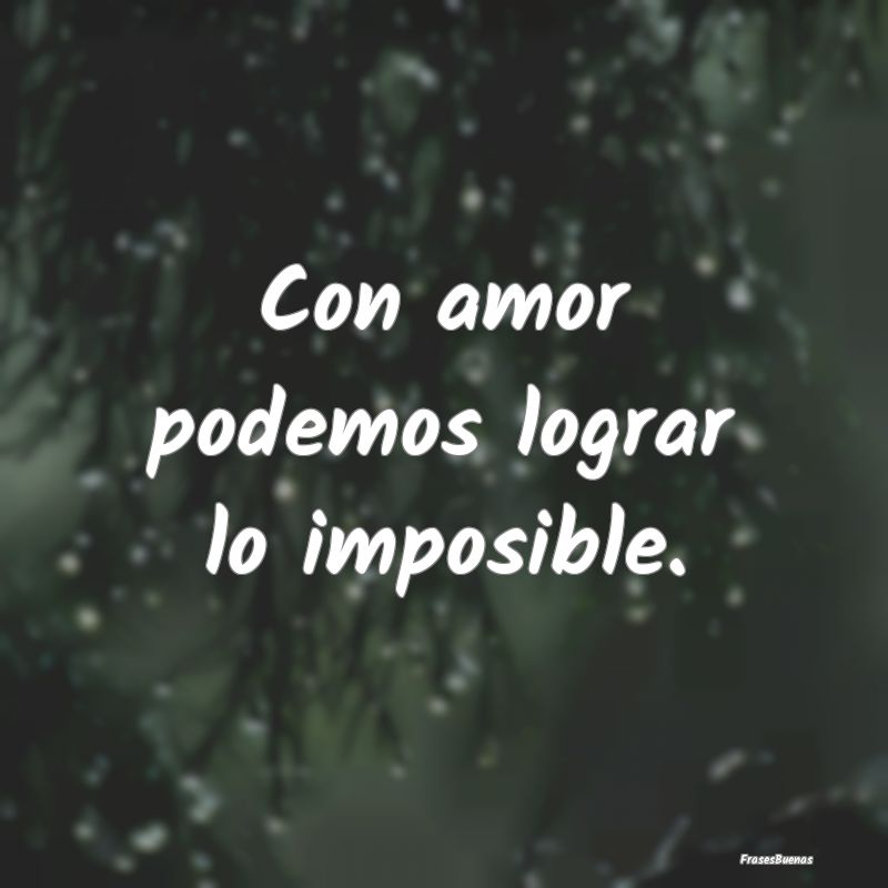 Con amor podemos lograr lo imposible....
