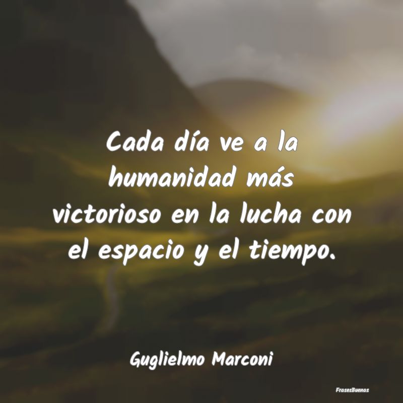 Cada día ve a la humanidad más victorioso en la ...