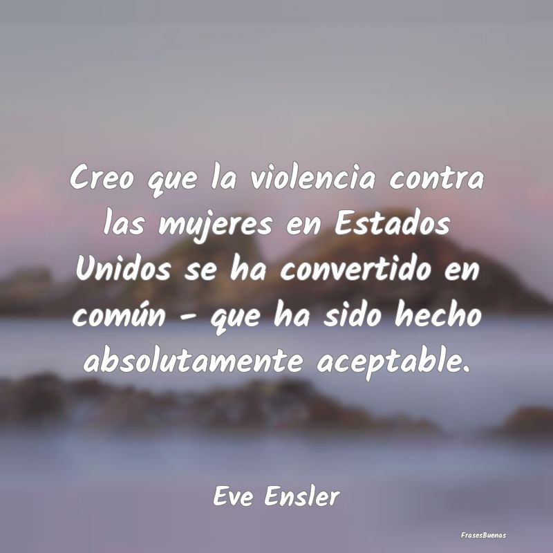 Creo que la violencia contra las mujeres en Estado...