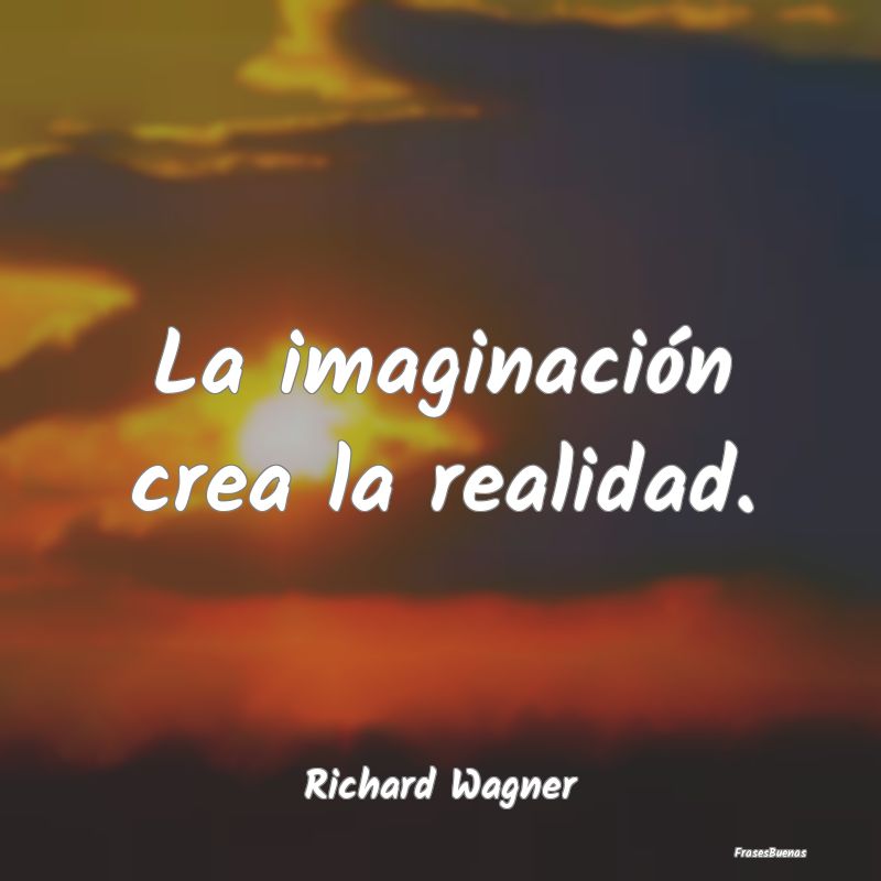 La imaginación crea la realidad....