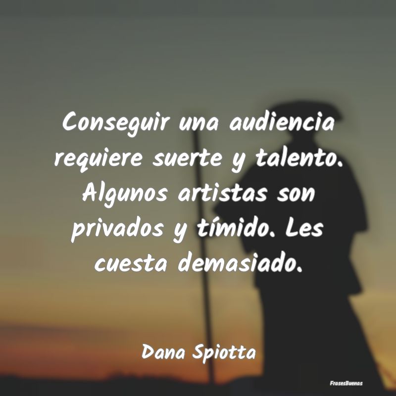 Conseguir una audiencia requiere suerte y talento....