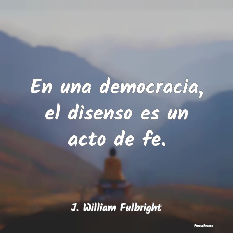 En una democracia, el disenso es un acto de fe....