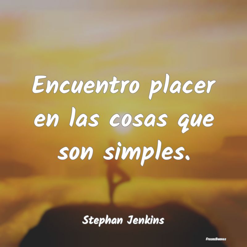 Encuentro placer en las cosas que son simples....