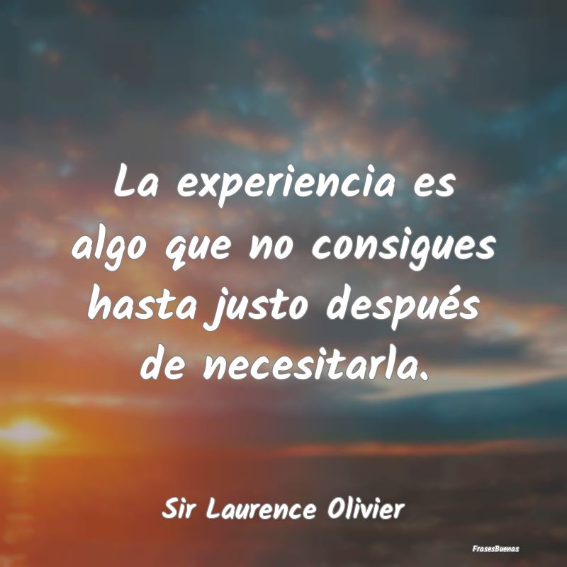 La experiencia es algo que no consigues hasta just...