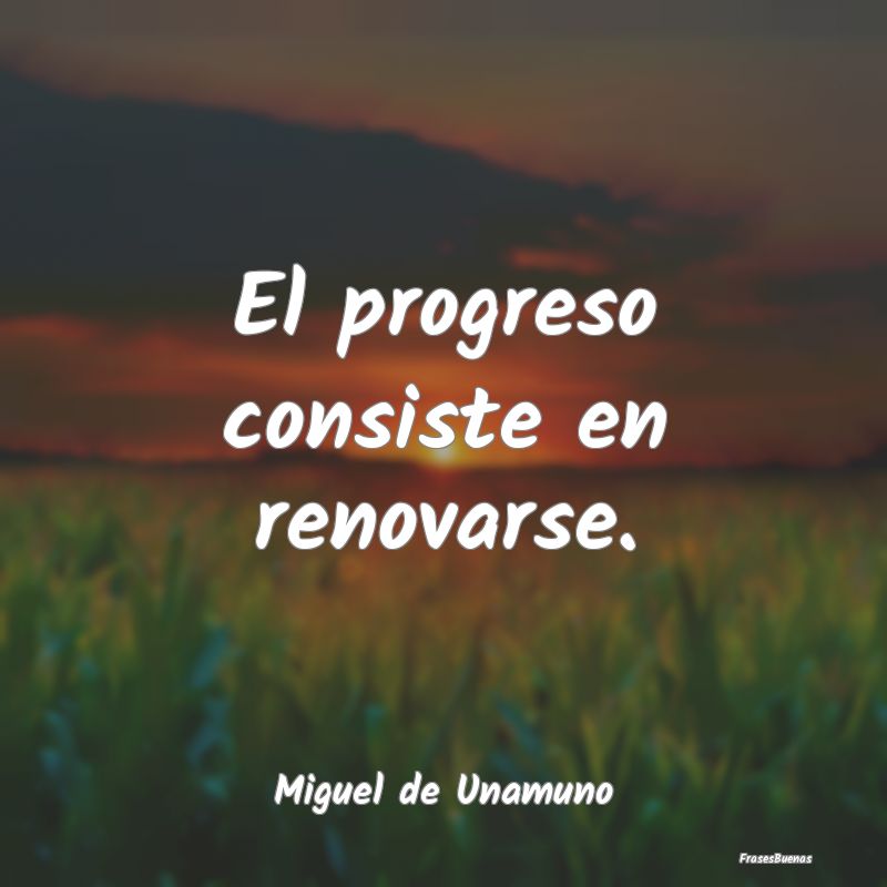 Frases de Miguel de Unamuno - El progreso consiste en renovarse.