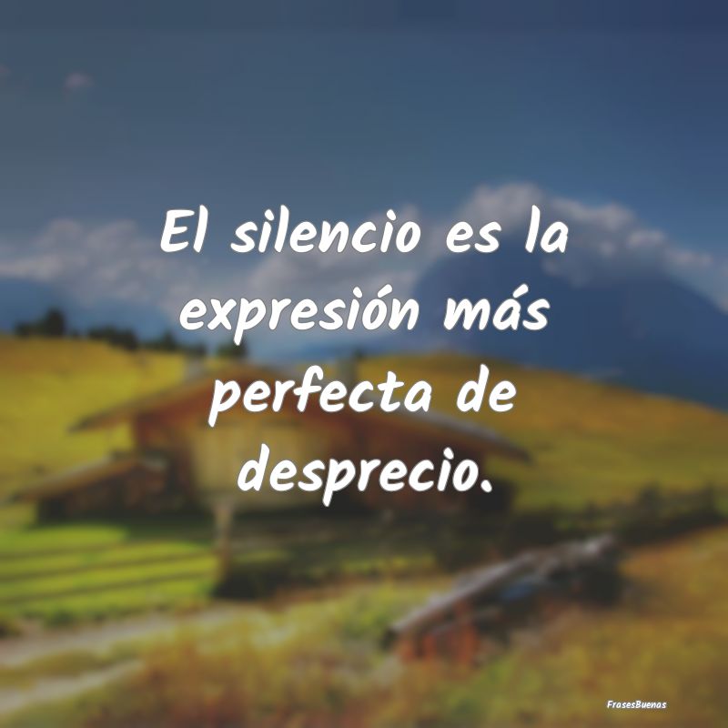 El silencio es la expresión más perfecta de desp...