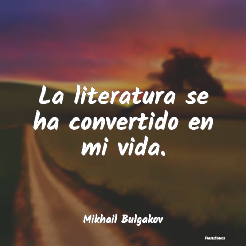 La literatura se ha convertido en mi vida....