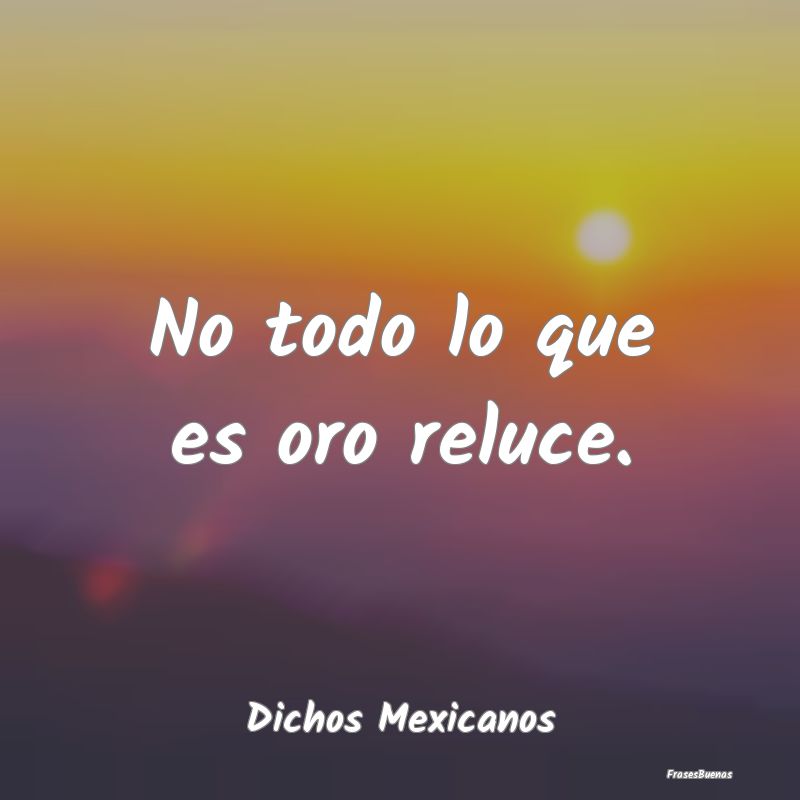 Dichos Mexicanos - No todo lo que es oro reluce....