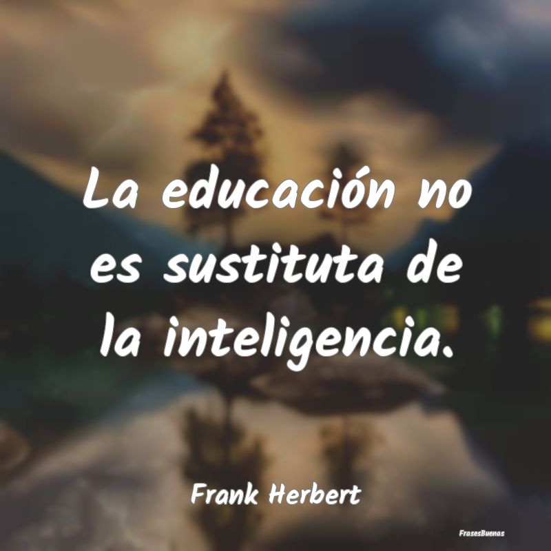 La educación no es sustituta de la inteligencia....