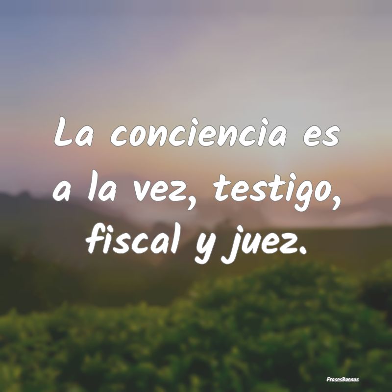 La conciencia es a la vez, testigo, fiscal y juez....