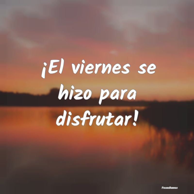 Frases de Viernes - ¡El viernes se hizo para disfrutar!
...