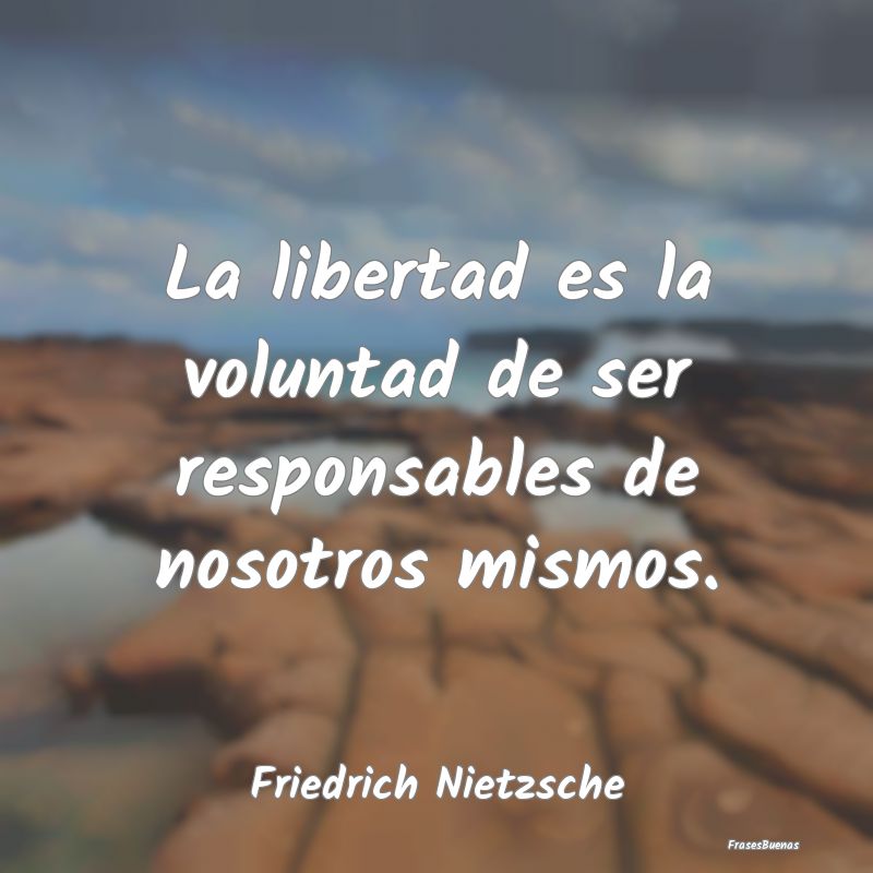 La libertad es la voluntad de ser responsables de ...