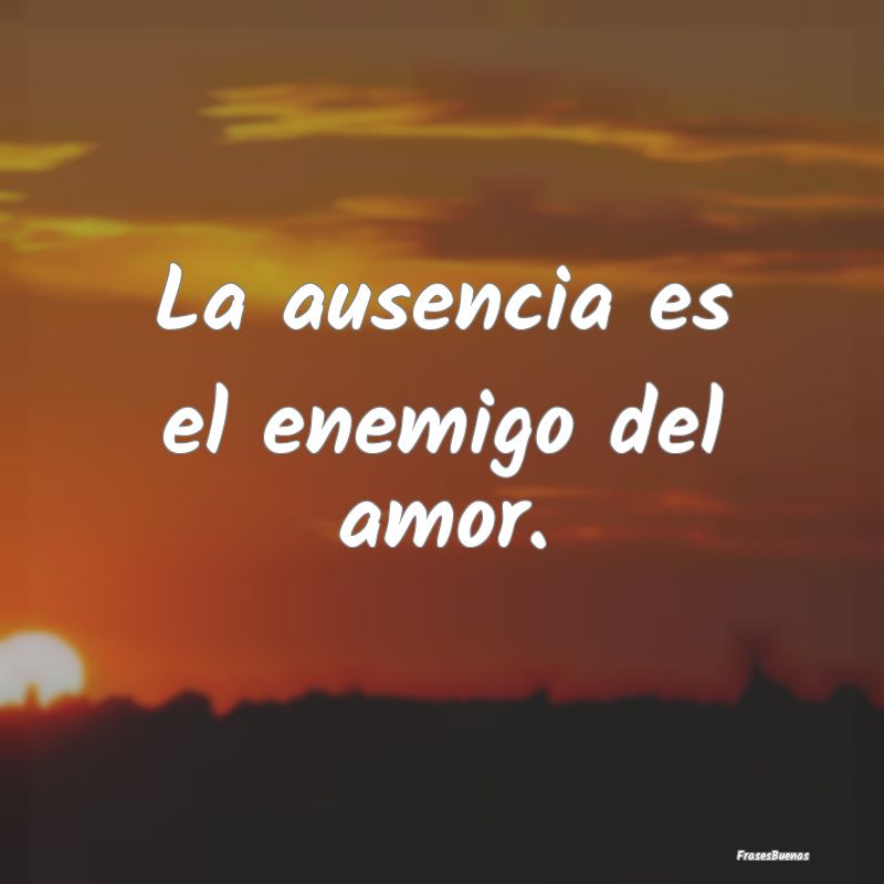 La ausencia es el enemigo del amor.
...