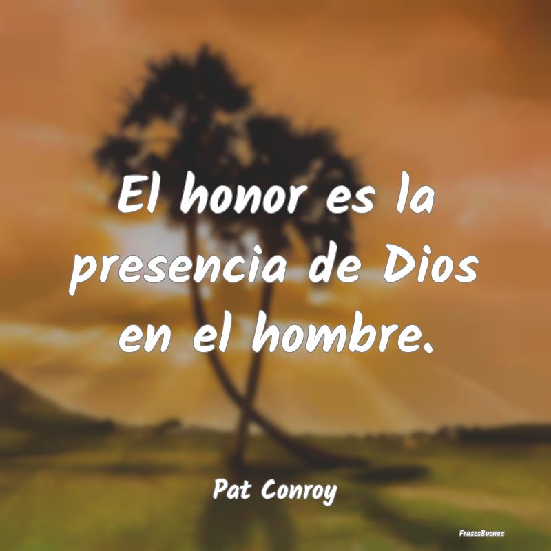 El honor es la presencia de Dios en el hombre....