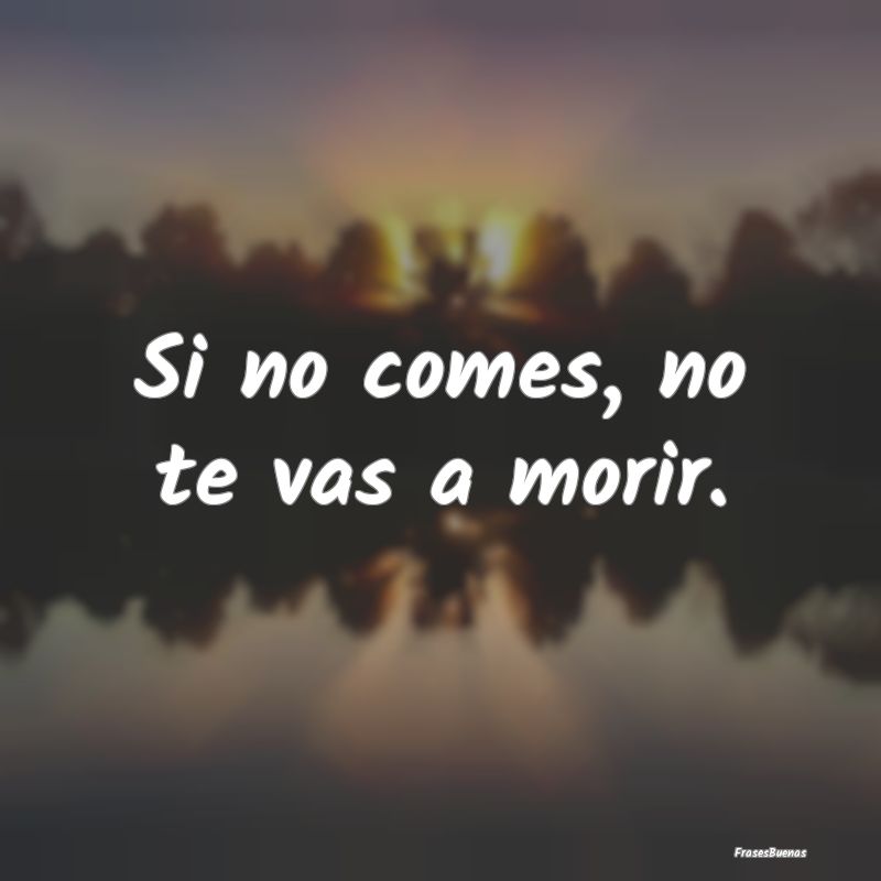 Si no comes, no te vas a morir....