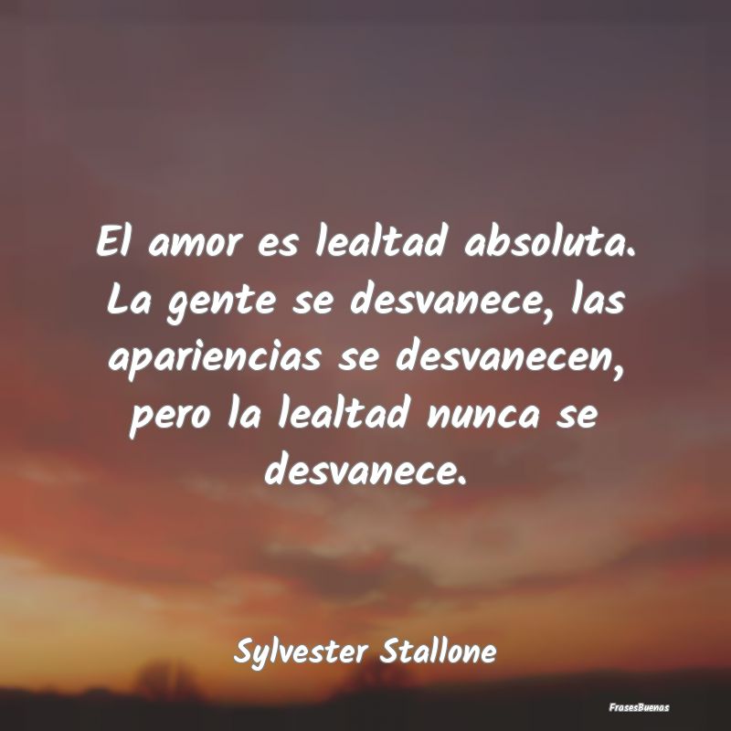 Frases de Sylvester Stallone - El amor es lealtad absoluta. La gente se