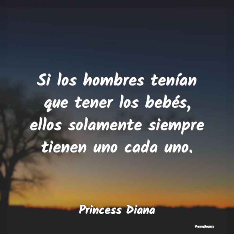 Si los hombres tenían que tener los bebés, ellos...