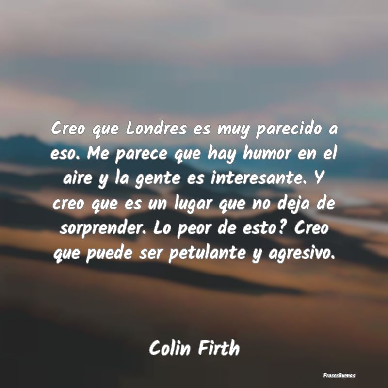 Frases Interesantes - Creo que Londres es muy parecido a eso. Me parece ...