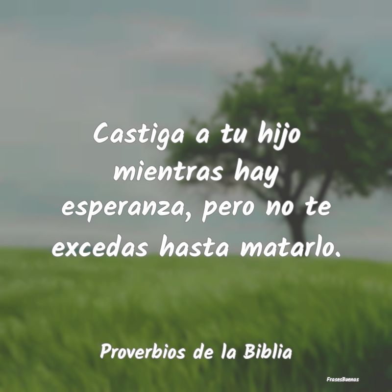 Proverbios de la Biblia - Castiga a tu hijo mientras hay esperanza, pero no ...