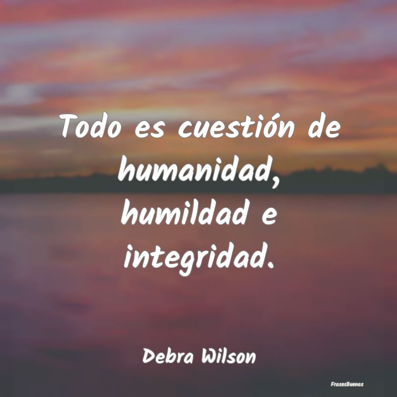 Todo es cuestión de humanidad, humildad e integri...