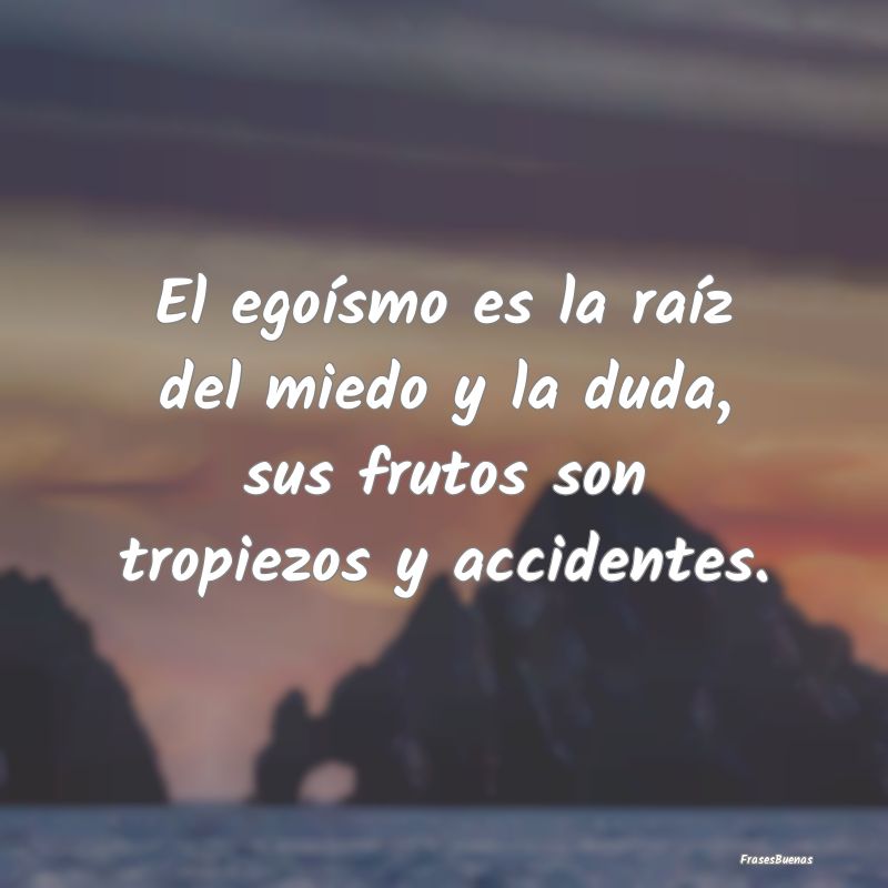 Frases sobre el Egoísmo - El egoísmo es la raíz del miedo y la duda, sus f...