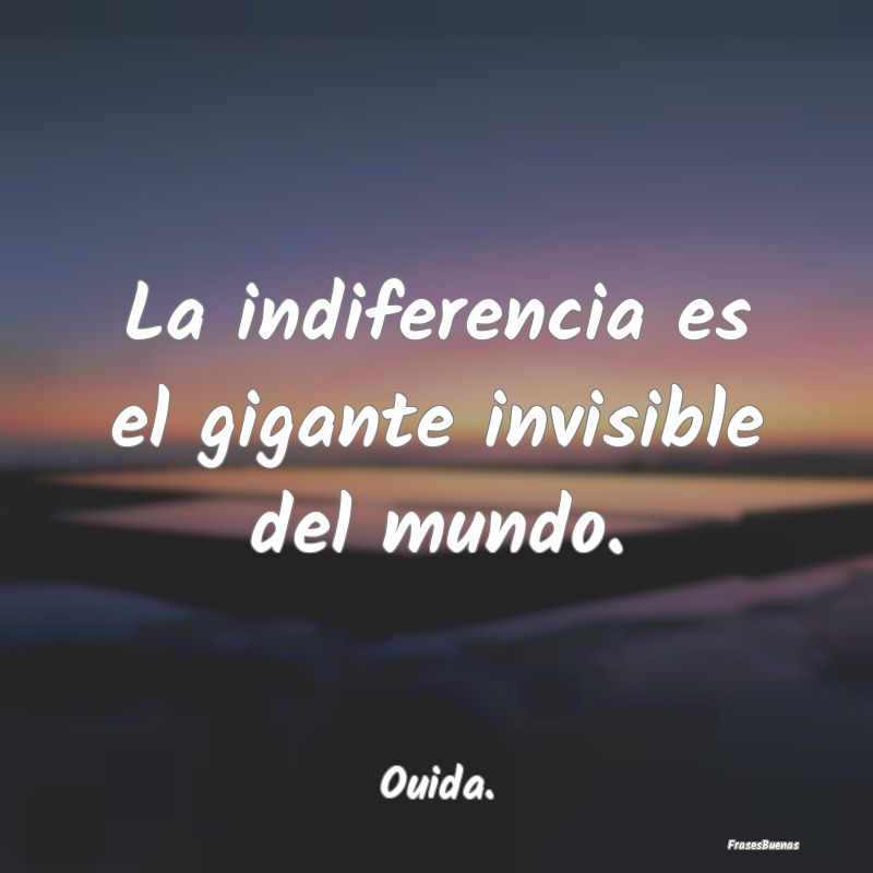 La indiferencia es el gigante invisible del mundo....