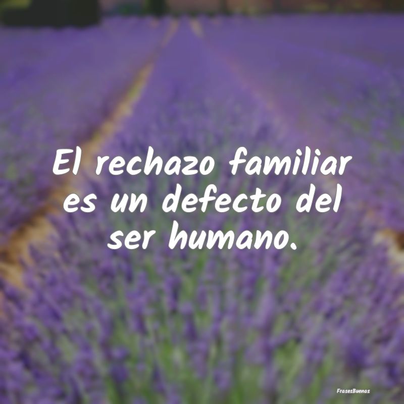 El rechazo familiar es un defecto del ser humano.
...