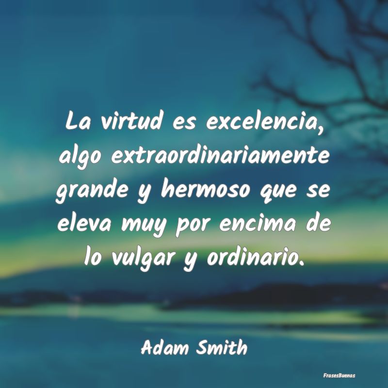 La virtud es excelencia, algo extraordinariamente ...
