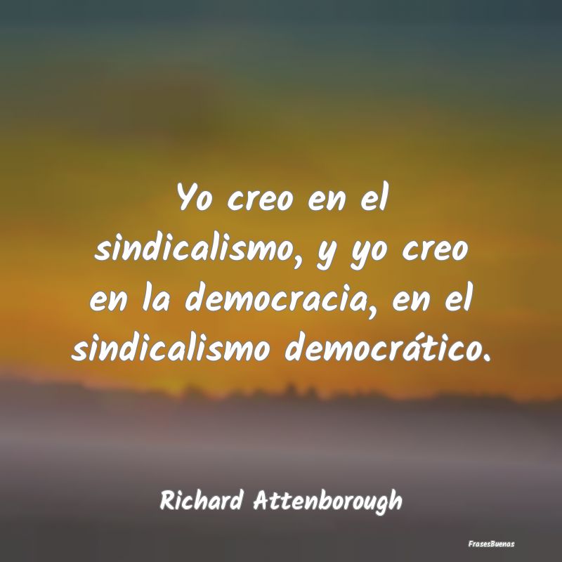 Yo creo en el sindicalismo, y yo creo en la democr...