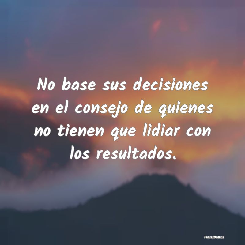 No base sus decisiones en el consejo de quienes no...