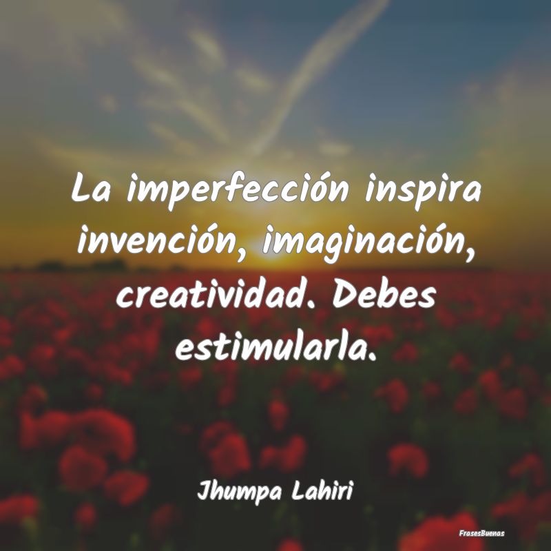 La imperfección inspira invención, imaginación,...
