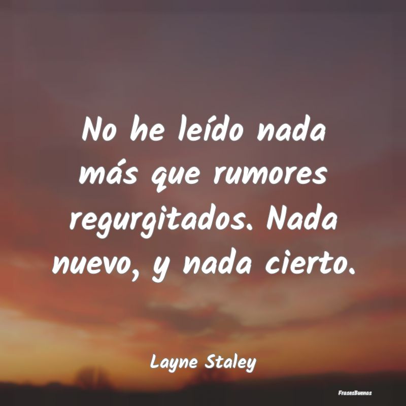 Frases Ciertas - No he leído nada más que rumores regurgitados. N...