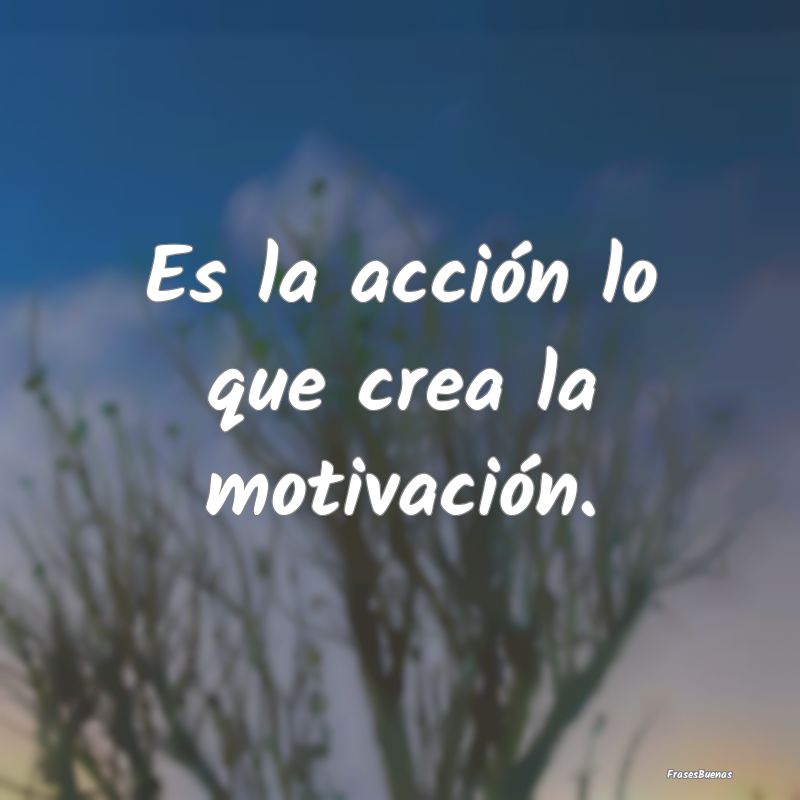 Es la acción lo que crea la motivación.
...
