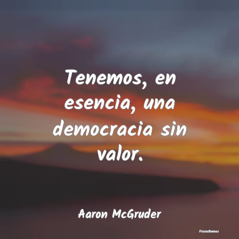 Tenemos, en esencia, una democracia sin valor....