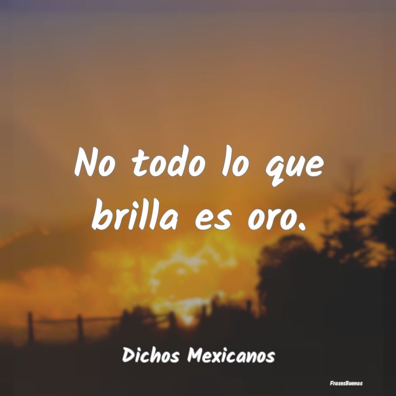 Dichos Mexicanos - No todo lo que brilla es oro....